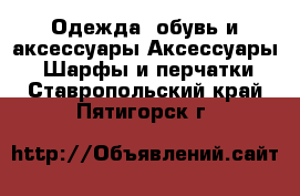 Одежда, обувь и аксессуары Аксессуары - Шарфы и перчатки. Ставропольский край,Пятигорск г.